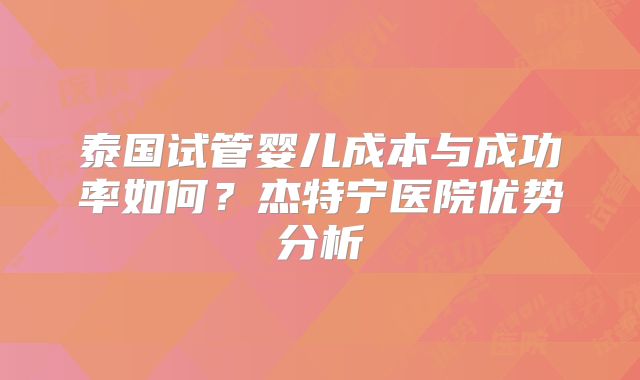 泰国试管婴儿成本与成功率如何？杰特宁医院优势分析