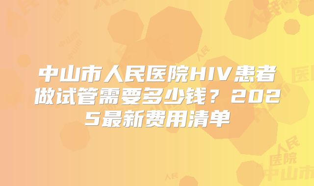 中山市人民医院HIV患者做试管需要多少钱？2025最新费用清单