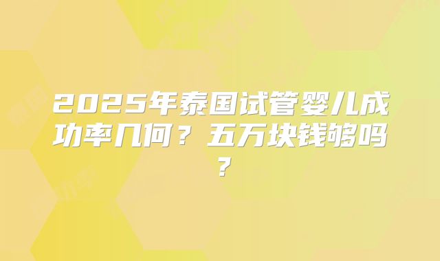 2025年泰国试管婴儿成功率几何?五万块钱够吗?