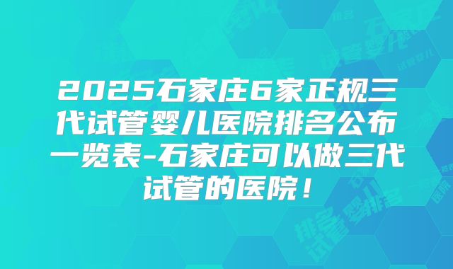 2025石家庄6家正规三代试管婴儿医院排名公布一览表-石家庄可以做三代试管的医院！