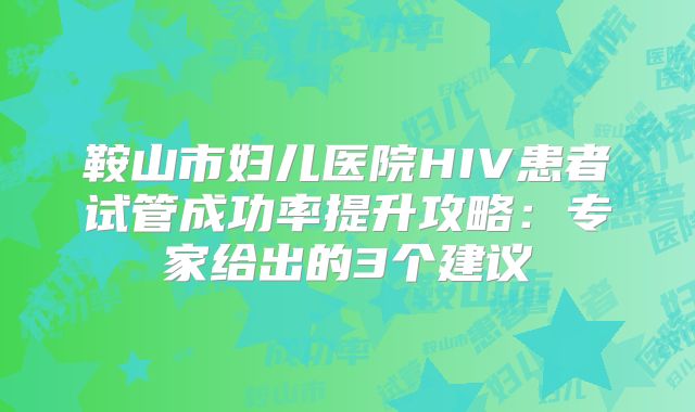 鞍山市妇儿医院HIV患者试管成功率提升攻略:专家给出的3个建议