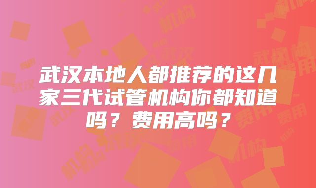 武汉本地人都推荐的这几家三代试管机构你都知道吗?费用高吗?