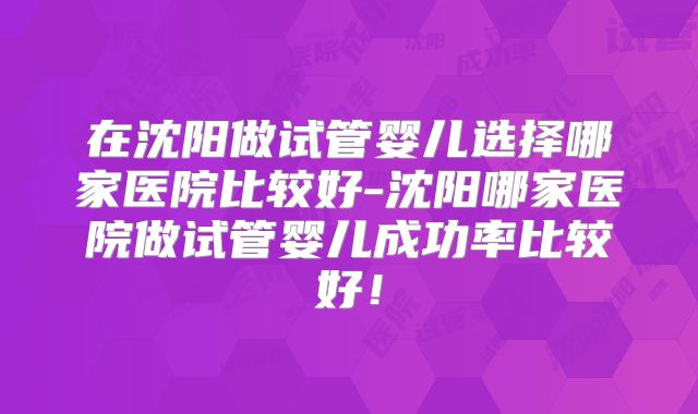 在沈阳做试管婴儿选择哪家医院比较好-沈阳哪家医院做试管婴儿成功率比较好！