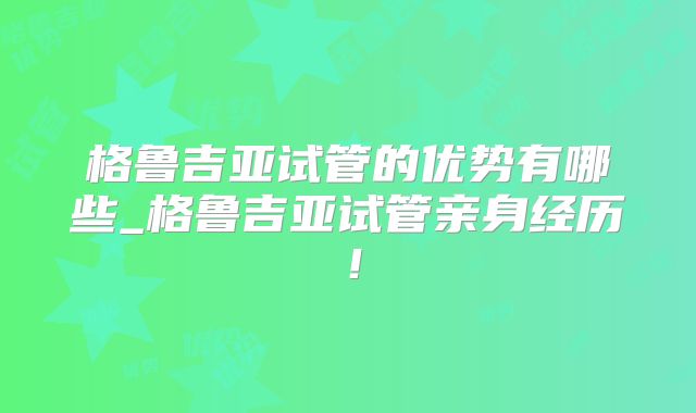 格鲁吉亚试管的优势有哪些_格鲁吉亚试管亲身经历!