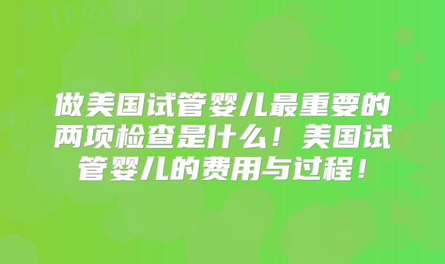 做美国试管婴儿最重要的两项检查是什么!美国试管婴儿的费用与过程!