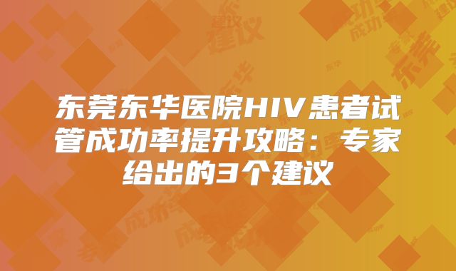 东莞东华医院HIV患者试管成功率提升攻略:专家给出的3个建议