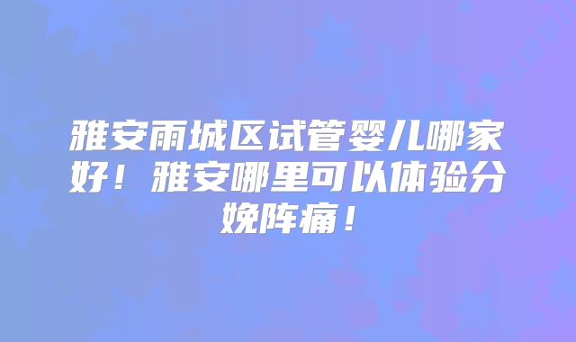 雅安雨城区试管婴儿哪家好!雅安哪里可以体验分娩阵痛!