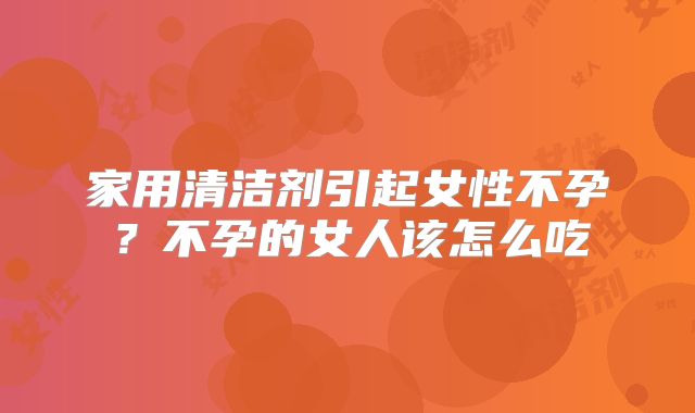 家用清洁剂引起女性不孕？不孕的女人该怎么吃