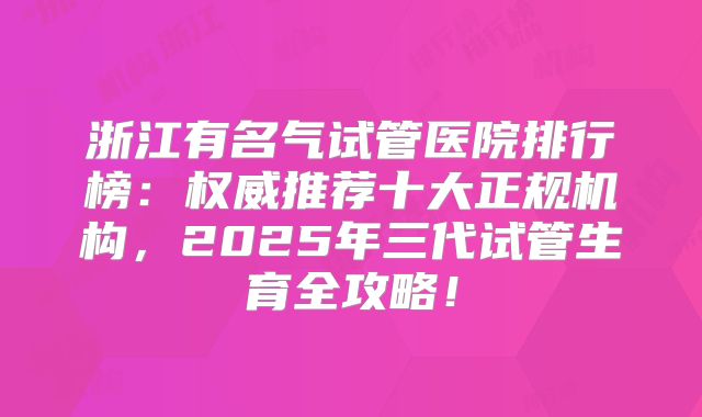 浙江有名气试管医院排行榜:权威推荐十大正规机构,2025年三代试管生育全攻略!