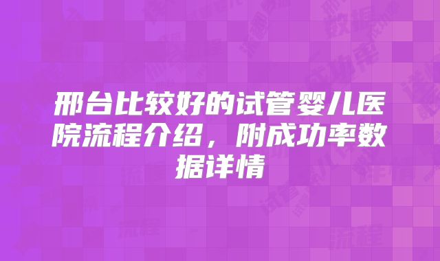 邢台比较好的试管婴儿医院流程介绍,附成功率数据详情