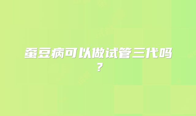 蚕豆病可以做试管三代吗?