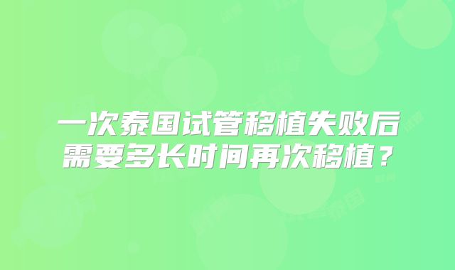 一次泰国试管移植失败后需要多长时间再次移植？