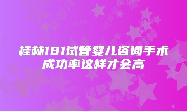 桂林181试管婴儿咨询手术成功率这样才会高