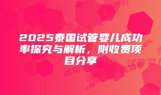 2025泰国试管婴儿成功率探究与解析,附收费项目分享