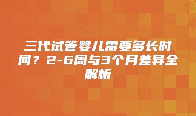 三代试管婴儿需要多长时间?2-6周与3个月差异全解析