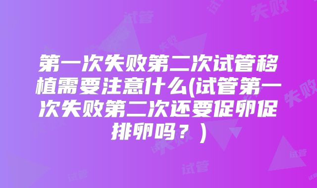 第一次失败第二次试管移植需要注意什么(试管第一次失败第二次还要促卵促排卵吗?)