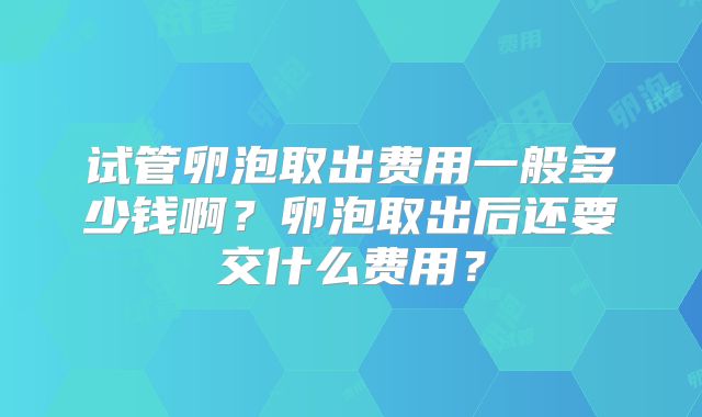 试管卵泡取出费用一般多少钱啊?卵泡取出后还要交什么费用?