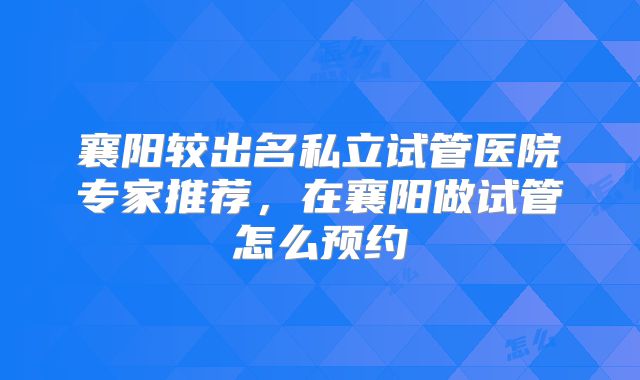 襄阳较出名私立试管医院专家推荐，在襄阳做试管怎么预约