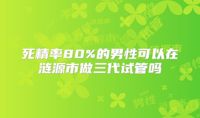 死精率80%的男性可以在涟源市做三代试管吗
