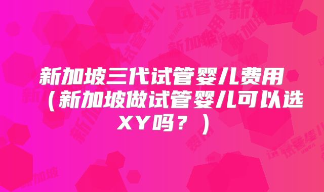 新加坡三代试管婴儿费用(新加坡做试管婴儿可以选XY吗?)