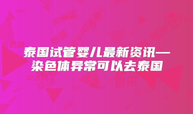 泰国试管婴儿最新资讯—染色体异常可以去泰国
