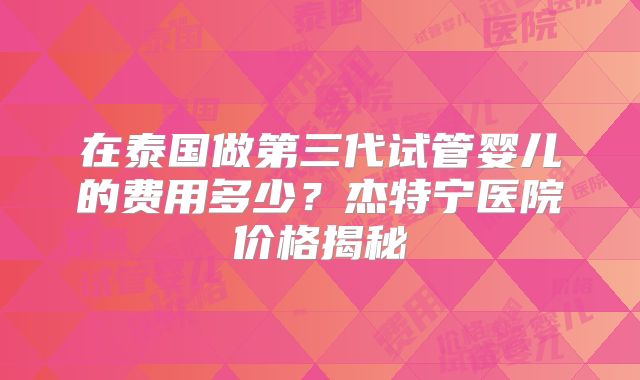 在泰国做第三代试管婴儿的费用多少?杰特宁医院价格揭秘