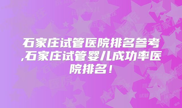 石家庄试管医院排名参考,石家庄试管婴儿成功率医院排名！