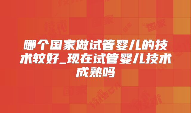 哪个国家做试管婴儿的技术较好_现在试管婴儿技术成熟吗