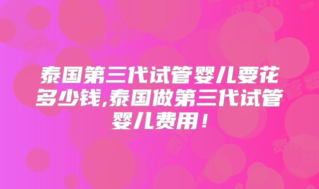 泰国第三代试管婴儿要花多少钱,泰国做第三代试管婴儿费用!