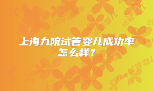 上海九院试管婴儿成功率怎么样？