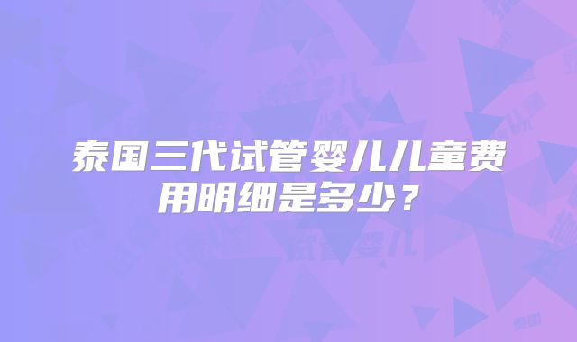 泰国三代试管婴儿儿童费用明细是多少?
