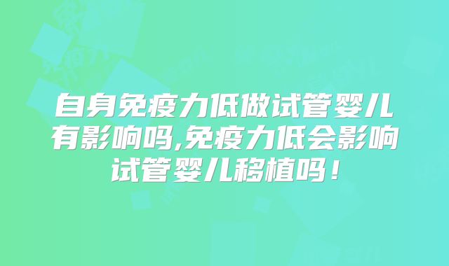自身免疫力低做试管婴儿有影响吗,免疫力低会影响试管婴儿移植吗!