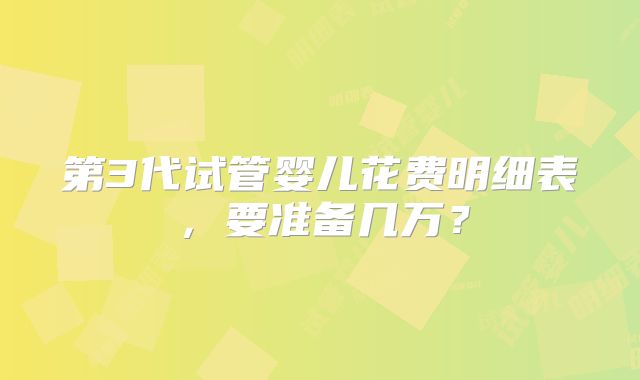 第3代试管婴儿花费明细表，要准备几万？