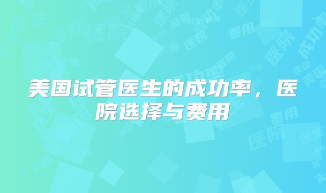美国试管医生的成功率,医院选择与费用