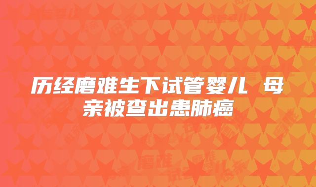 历经磨难生下试管婴儿 母亲被查出患肺癌
