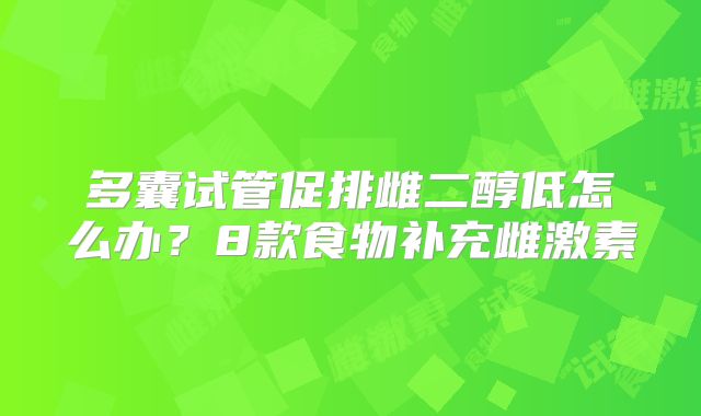 多囊试管促排雌二醇低怎么办?8款食物补充雌激素