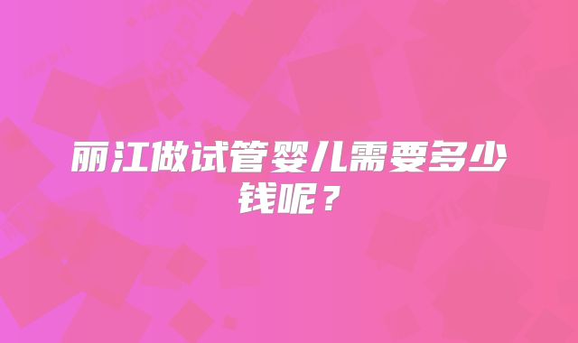 丽江做试管婴儿需要多少钱呢？