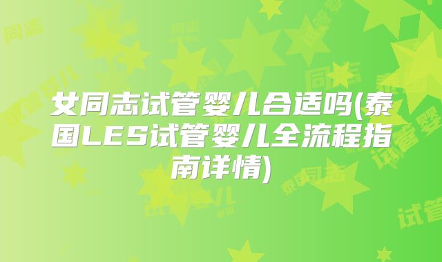 女同志试管婴儿合适吗(泰国LES试管婴儿全流程指南详情)