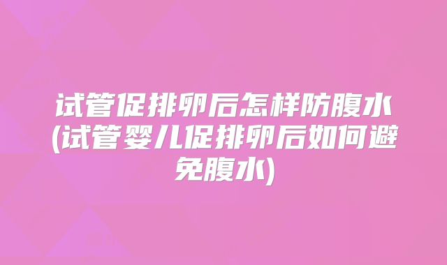 试管促排卵后怎样防腹水(试管婴儿促排卵后如何避免腹水)