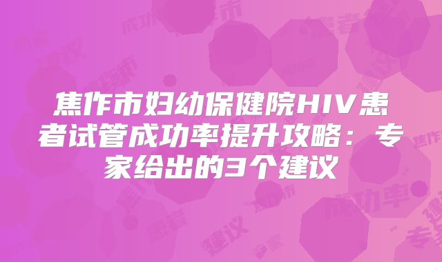 焦作市妇幼保健院HIV患者试管成功率提升攻略:专家给出的3个建议
