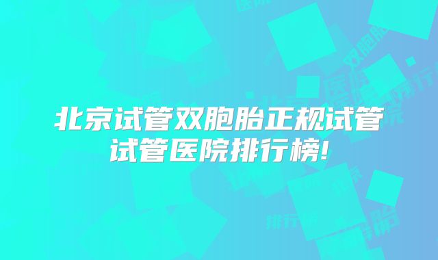 北京试管双胞胎正规试管试管医院排行榜!