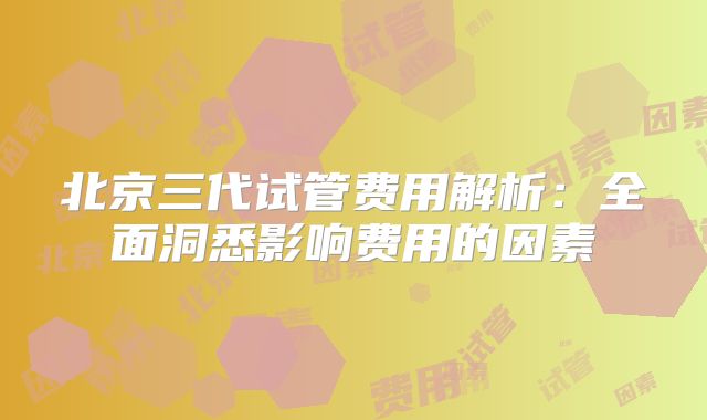 北京三代试管费用解析：全面洞悉影响费用的因素