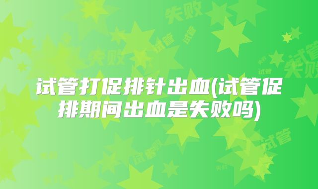 试管打促排针出血(试管促排期间出血是失败吗)