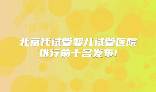 北京代试管婴儿试管医院排行前十名发布!