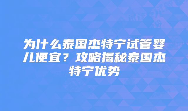 为什么泰国杰特宁试管婴儿便宜?攻略揭秘泰国杰特宁优势