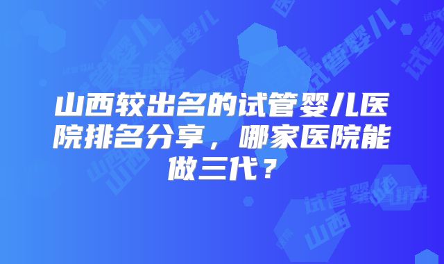 山西较出名的试管婴儿医院排名分享，哪家医院能做三代？