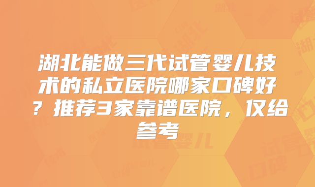 湖北能做三代试管婴儿技术的私立医院哪家口碑好?推荐3家靠谱医院,仅给参考