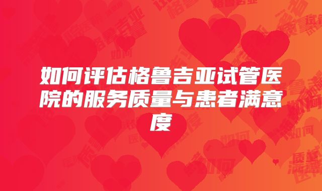 如何评估格鲁吉亚试管医院的服务质量与患者满意度