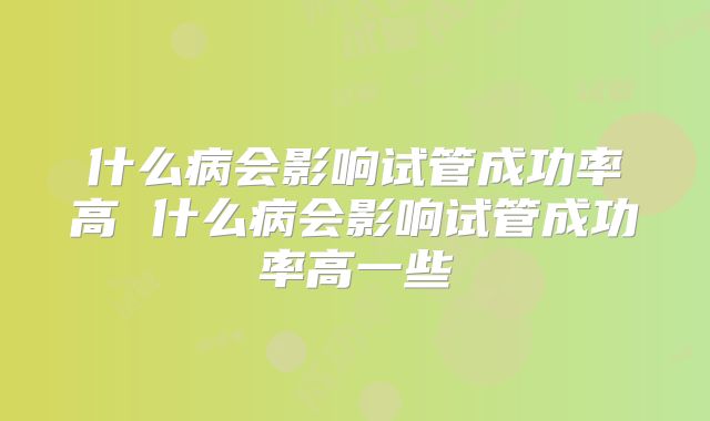 什么病会影响试管成功率高 什么病会影响试管成功率高一些