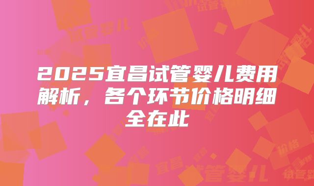 2025宜昌试管婴儿费用解析，各个环节价格明细全在此
